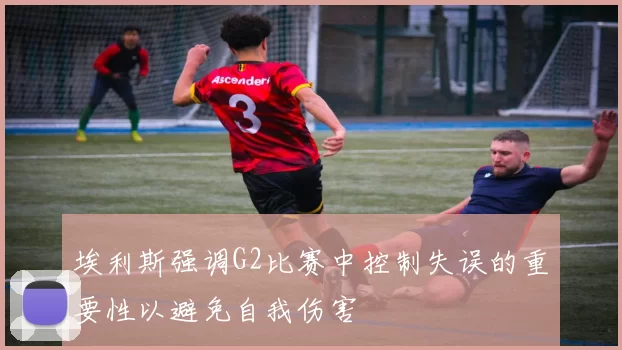 埃利斯强调G2比赛中控制失误的重要性以避免自我伤害
