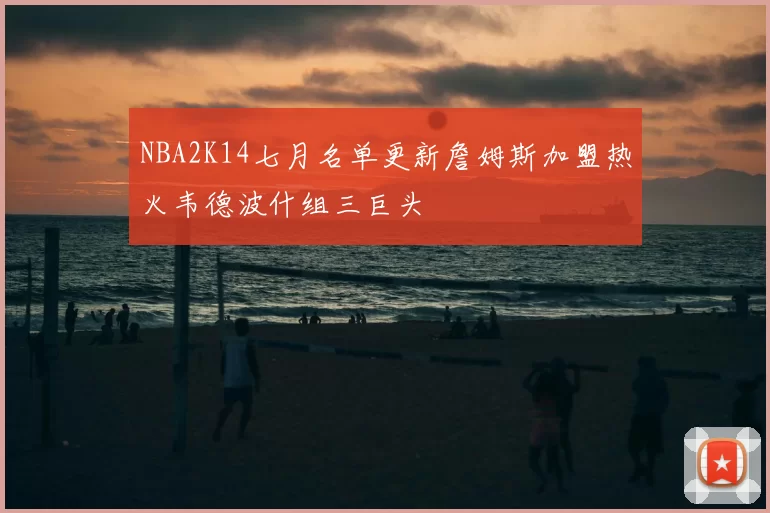 NBA2K14七月名单更新詹姆斯加盟热火韦德波什组三巨头