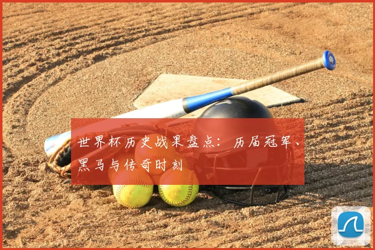 世界杯历史战果盘点:历届冠军、黑马与传奇时刻