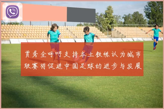 贾秀全呼吁支持本土教练认为城市联赛将促进中国足球的进步与发展