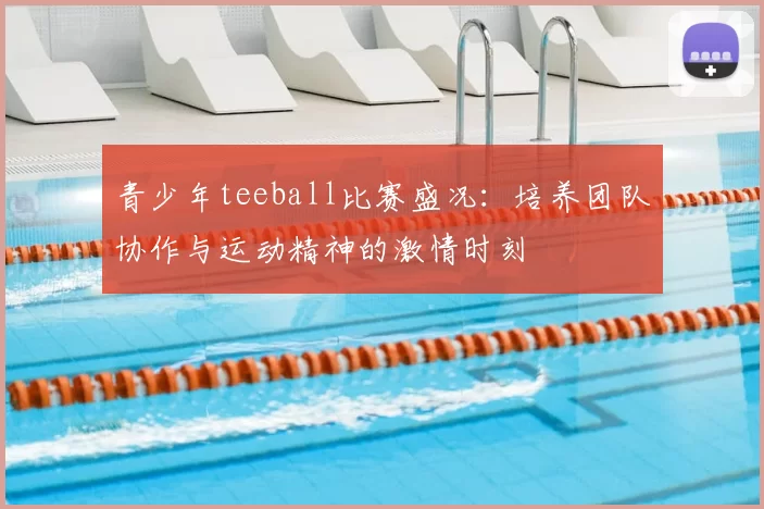 青少年teeball比赛盛况：培养团队协作与运动精神的激情时刻