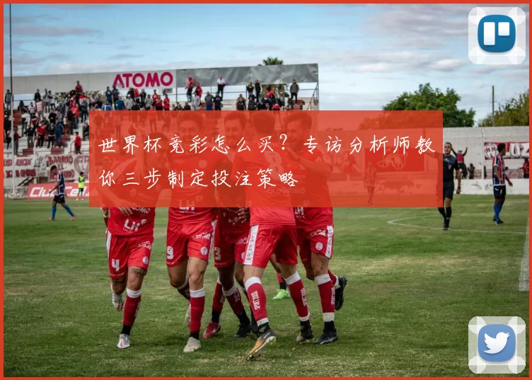 世界杯竞彩怎么买？专访分析师教你三步制定投注策略