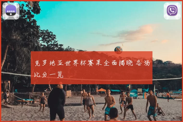 克罗地亚世界杯赛果全面揭晓 各场比分一览