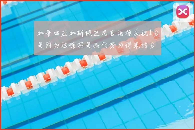 加蒂回应加斯佩里尼言论称庆祝1分是因为这确实是我们努力得来的分数