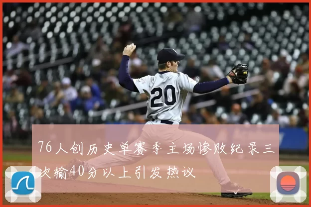 76人创历史单赛季主场惨败纪录三次输40分以上引发热议