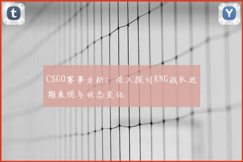 CSGO赛事分析：深入探讨RNG战队近期表现与状态变化