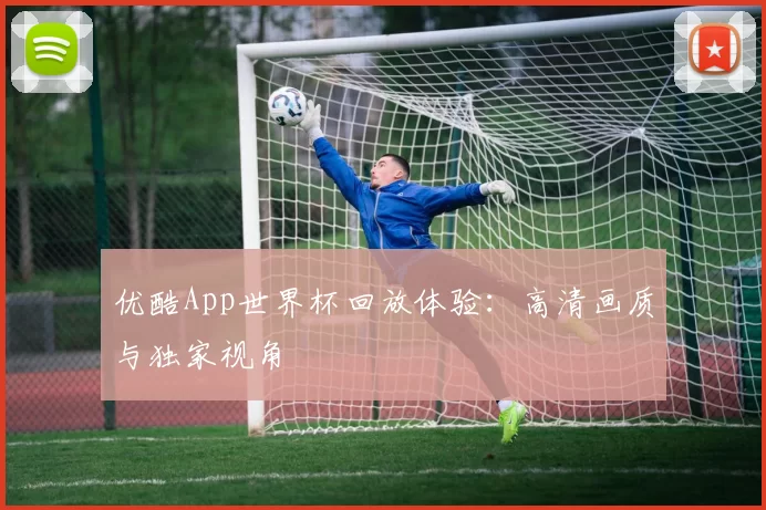优酷App世界杯回放体验：高清画质与独家视角
