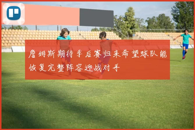 詹姆斯期待季后赛归来希望球队能恢复完整阵容迎战对手