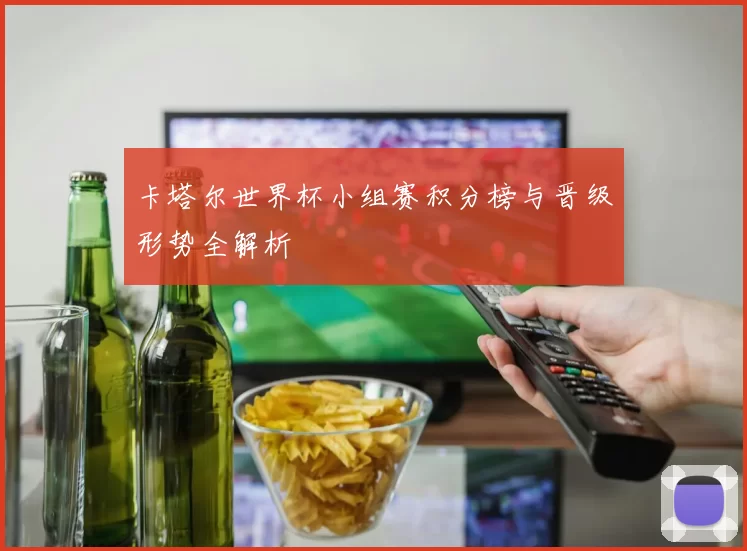 卡塔尔世界杯小组赛积分榜与晋级形势全解析