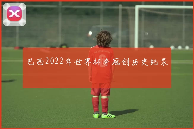 巴西2022年世界杯夺冠创历史纪录