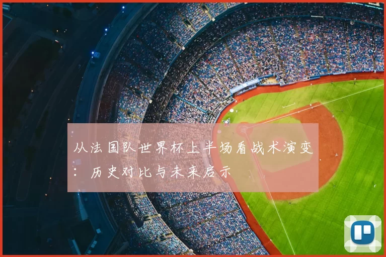 从法国队世界杯上半场看战术演变:历史对比与未来启示