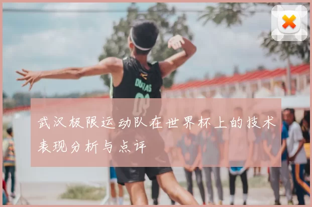 武汉极限运动队在世界杯上的技术表现分析与点评