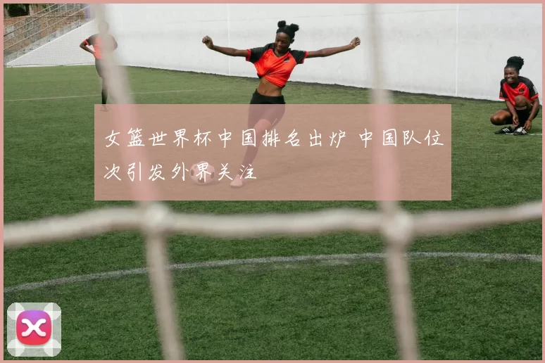 女篮世界杯中国排名出炉 中国队位次引发外界关注