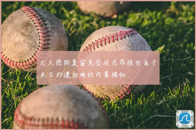 尤文图斯夏窗免签迈尼昂报价高于米兰却遭拒绝的内幕揭秘