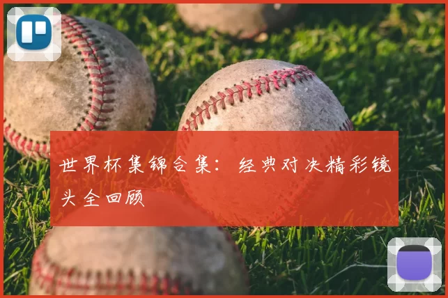 世界杯集锦合集:经典对决精彩镜头全回顾