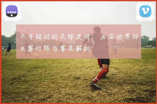 不可错过的足球史诗：历届世界杯决赛对阵与赛果解析