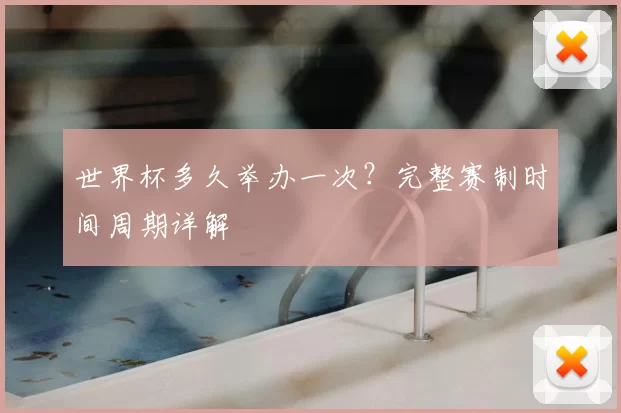 世界杯多久举办一次?完整赛制时间周期详解