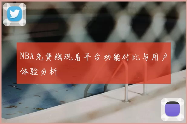 NBA免费线观看平台功能对比与用户体验分析