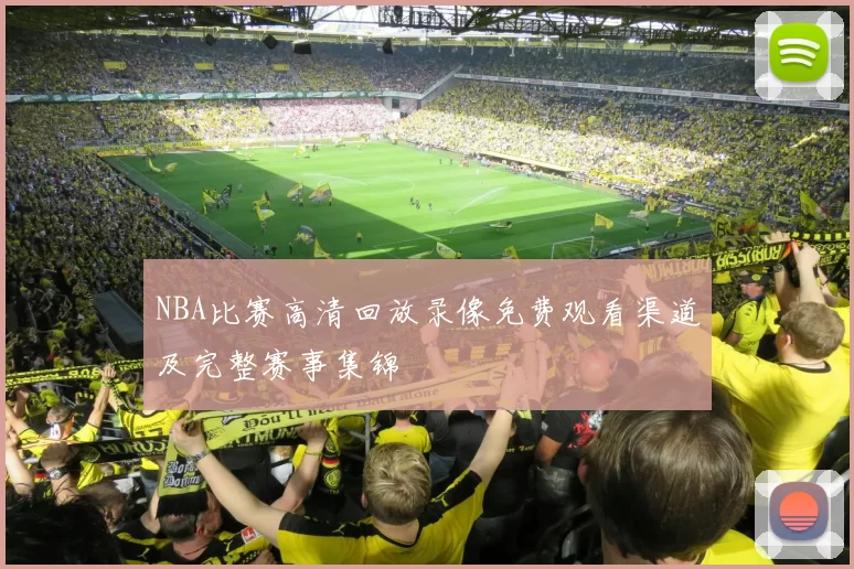 NBA比赛高清回放录像免费观看渠道及完整赛事集锦
