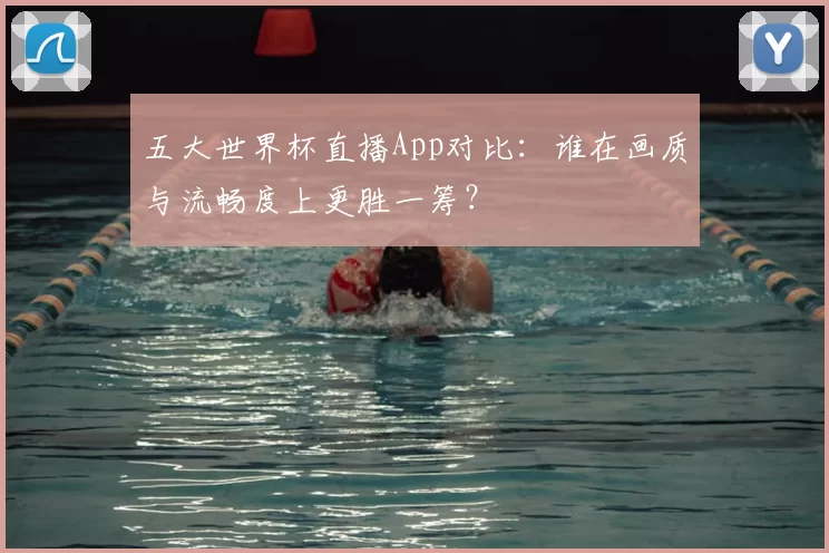 五大世界杯直播App对比:谁在画质与流畅度上更胜一筹?