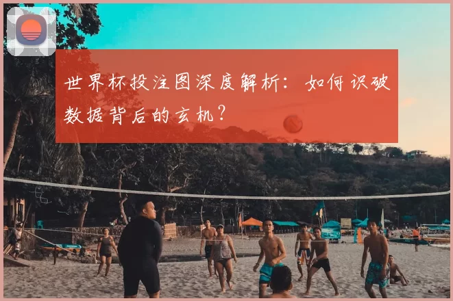 世界杯投注图深度解析：如何识破数据背后的玄机？