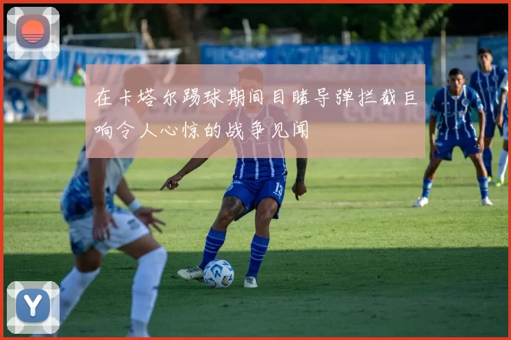 在卡塔尔踢球期间目睹导弹拦截巨响令人心惊的战争见闻
