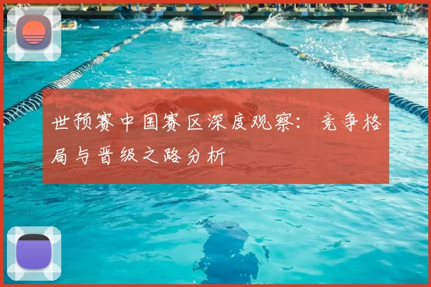 世预赛中国赛区深度观察:竞争格局与晋级之路分析