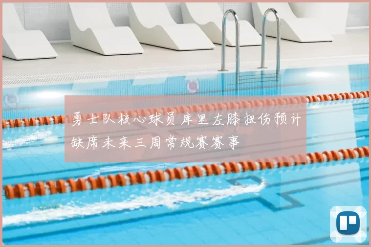 勇士队核心球员库里左膝扭伤预计缺席未来三周常规赛赛事