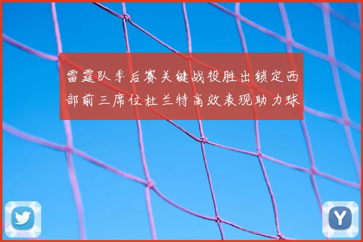 雷霆队季后赛关键战役胜出锁定西部前三席位杜兰特高效表现助力球队