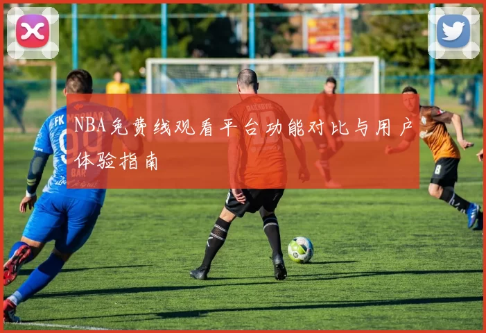 NBA免费线观看平台功能对比与用户体验指南