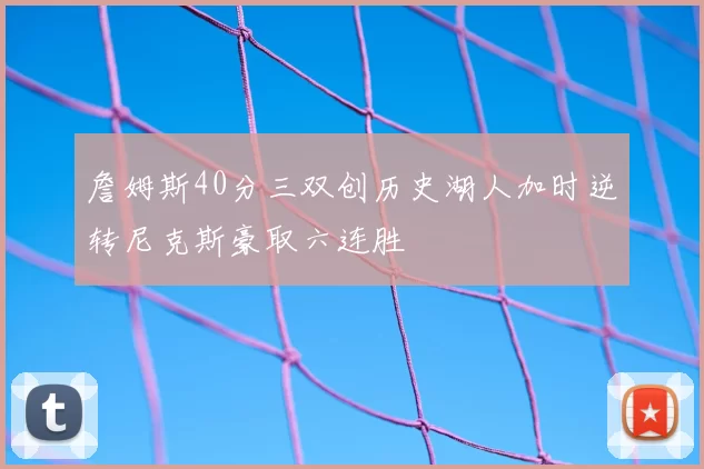 詹姆斯40分三双创历史湖人加时逆转尼克斯豪取六连胜