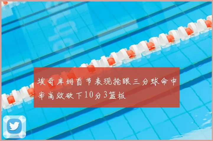 埃奇库姆首节表现抢眼三分球命中率高效砍下10分3篮板