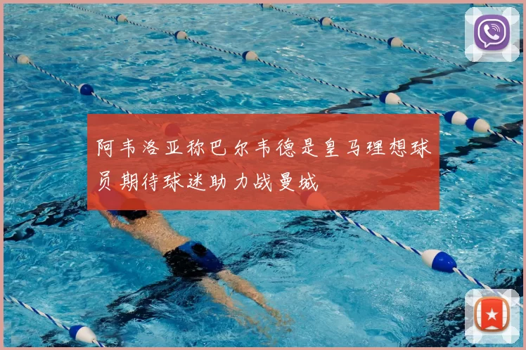 阿韦洛亚称巴尔韦德是皇马理想球员期待球迷助力战曼城