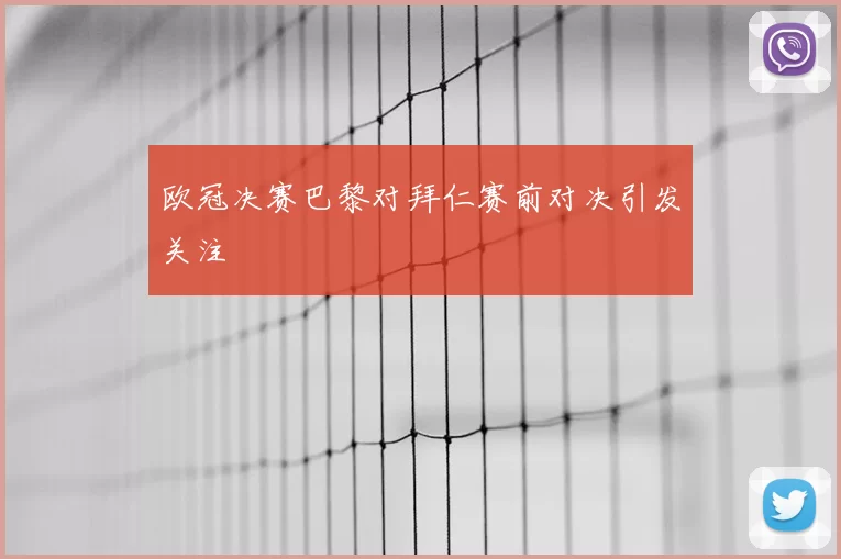 欧冠决赛巴黎对拜仁赛前对决引发关注