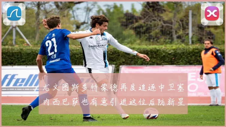 尤文图斯多特蒙德再度追逐中卫塞内西巴萨也有意引进这位后防新星
