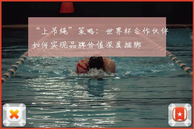 “上吊绳”策略:世界杯合作伙伴如何实现品牌价值深度捆绑