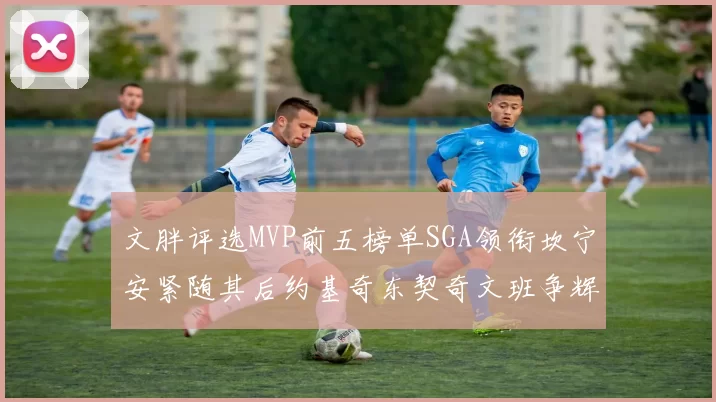 文胖评选MVP前五榜单SGA领衔坎宁安紧随其后约基奇东契奇文班争辉