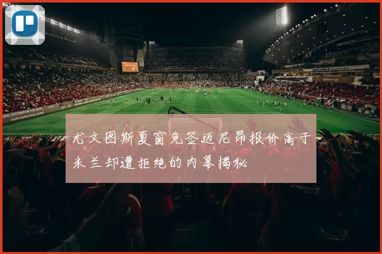 尤文图斯夏窗免签迈尼昂报价高于米兰却遭拒绝的内幕揭秘