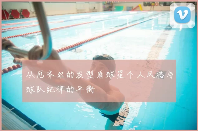 从厄齐尔的发型看球星个人风格与球队纪律的平衡