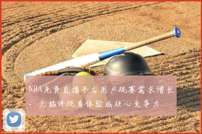 NBA免费直播平台用户观赛需求增长，无插件观看体验成核心竞争力