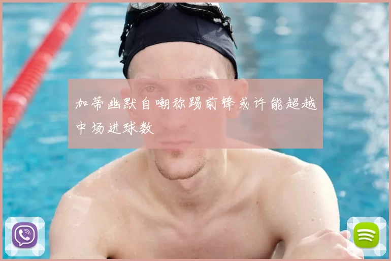 加蒂幽默自嘲称踢前锋或许能超越中场进球数