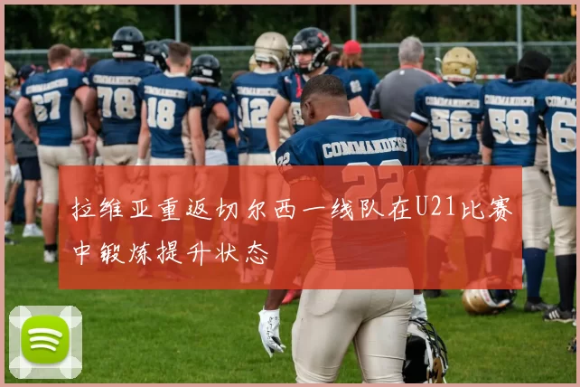 拉维亚重返切尔西一线队在U21比赛中锻炼提升状态
