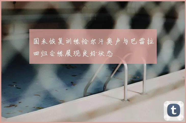 国米恢复训练恰尔汗奥卢与巴雷拉回归合练展现良好状态