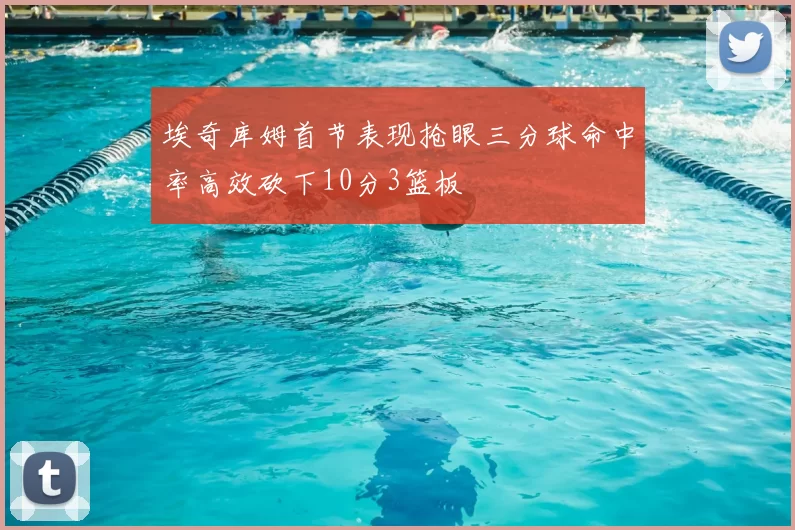 埃奇库姆首节表现抢眼三分球命中率高效砍下10分3篮板