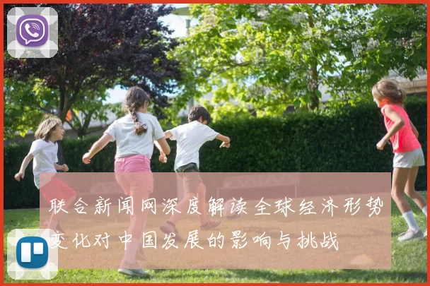 联合新闻网深度解读全球经济形势变化对中国发展的影响与挑战