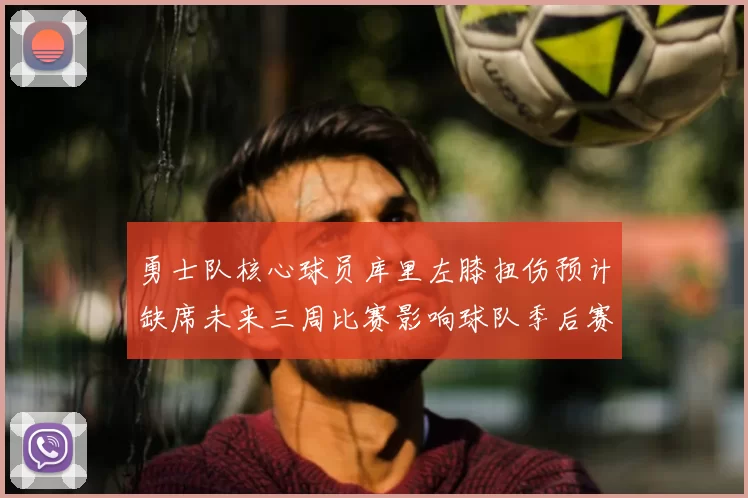 勇士队核心球员库里左膝扭伤预计缺席未来三周比赛影响球队季后赛前景