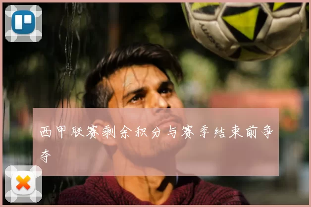 西甲联赛剩余积分与赛季结束前争夺
