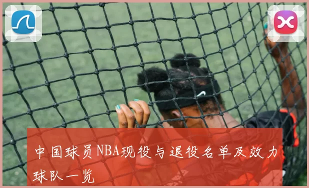 中国球员NBA现役与退役名单及效力球队一览