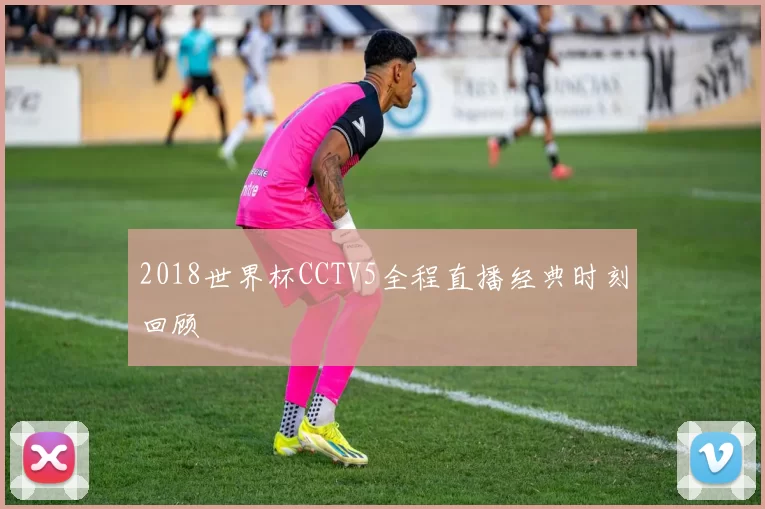 2018世界杯CCTV5全程直播经典时刻回顾