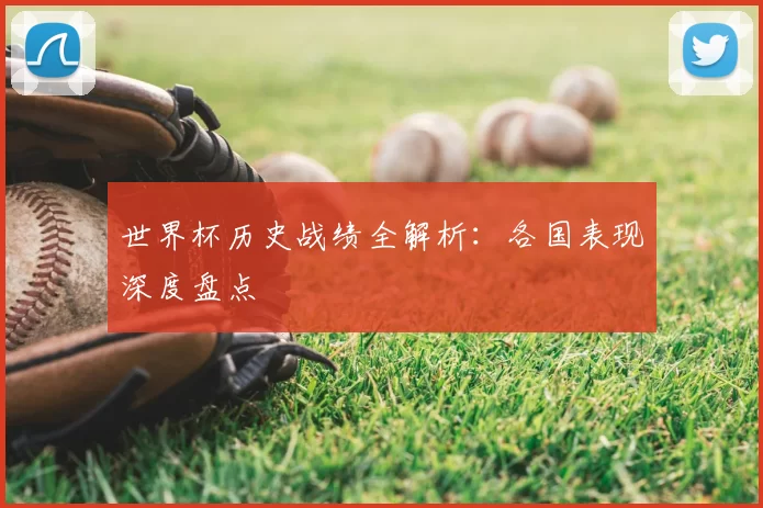 世界杯历史战绩全解析：各国表现深度盘点